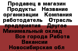 Продавец в магазин "Продукты › Название организации ­ Компания-работодатель › Отрасль предприятия ­ Другое › Минимальный оклад ­ 18 000 - Все города Работа » Вакансии   . Новосибирская обл.,Новосибирск г.